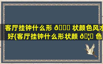 客厅挂钟什么形 💐 状颜色风水好(客厅挂钟什么形状颜 🦄 色风水好一点)